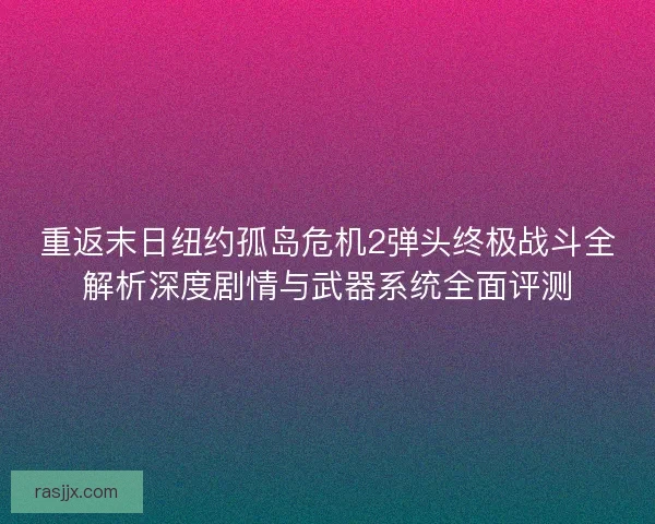 重返末日纽约孤岛危机2弹头终极战斗全解析深度剧情与武器系统全面评测