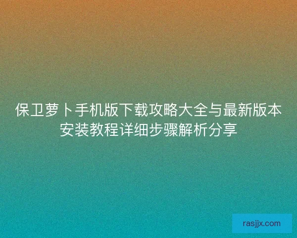 保卫萝卜手机版下载攻略大全与最新版本安装教程详细步骤解析分享