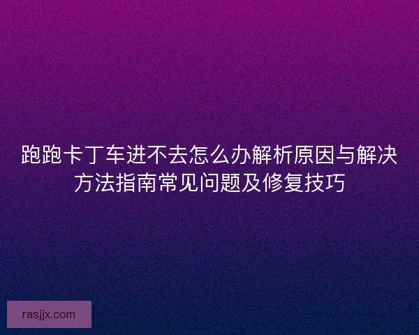 跑跑卡丁车进不去怎么办解析原因与解决方法指南常见问题及修复技巧
