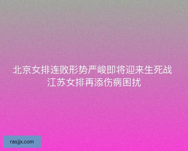 北京女排连败形势严峻即将迎来生死战 江苏女排再添伤病困扰