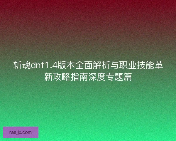 斩魂dnf1.4版本全面解析与职业技能革新攻略指南深度专题篇