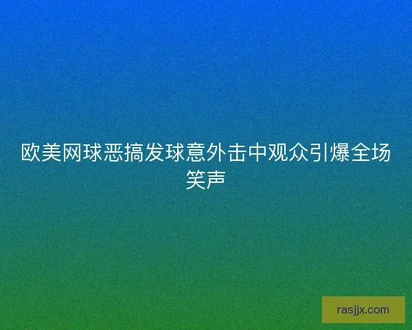 欧美网球恶搞发球意外击中观众引爆全场笑声