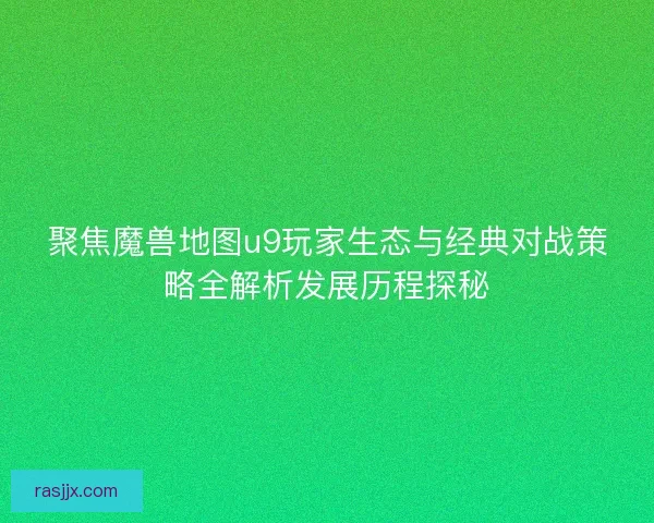 聚焦魔兽地图u9玩家生态与经典对战策略全解析发展历程探秘
