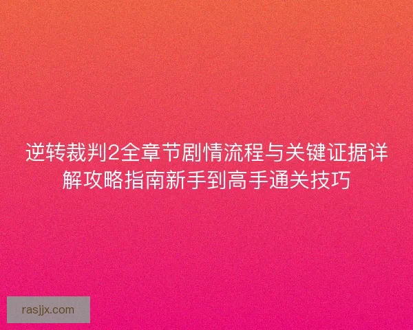 逆转裁判2全章节剧情流程与关键证据详解攻略指南新手到高手通关技巧