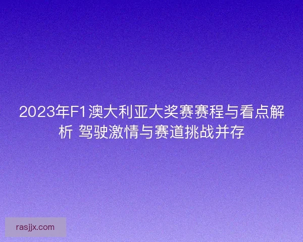 2023年F1澳大利亚大奖赛赛程与看点解析 驾驶激情与赛道挑战并存