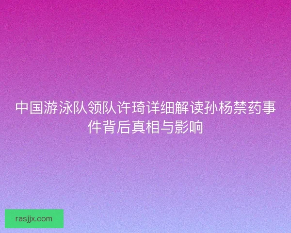 中国游泳队领队许琦详细解读孙杨禁药事件背后真相与影响