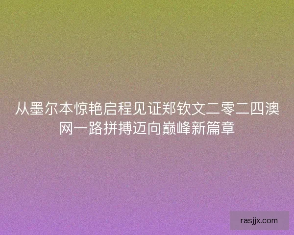 从墨尔本惊艳启程见证郑钦文二零二四澳网一路拼搏迈向巅峰新篇章
