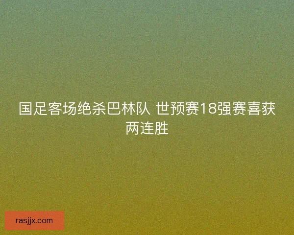 国足客场绝杀巴林队 世预赛18强赛喜获两连胜