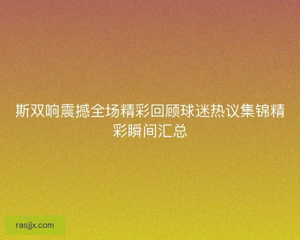 斯双响震撼全场精彩回顾球迷热议集锦精彩瞬间汇总