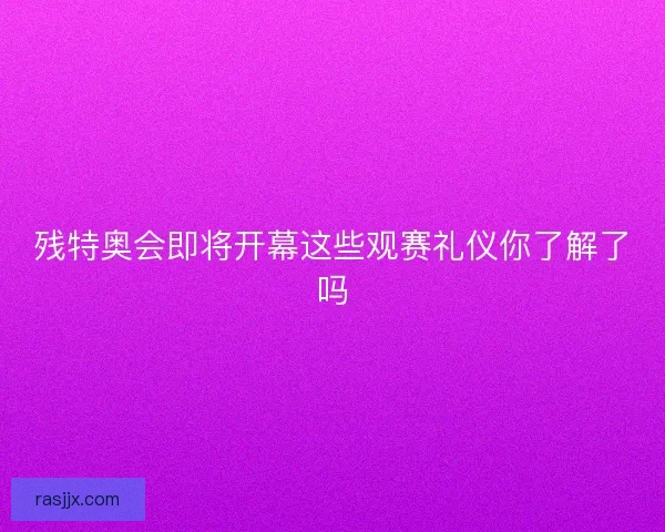 残特奥会即将开幕这些观赛礼仪你了解了吗