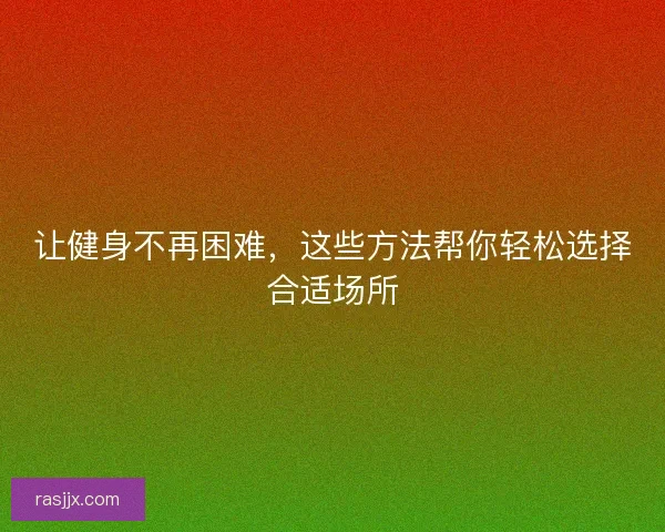 让健身不再困难，这些方法帮你轻松选择合适场所