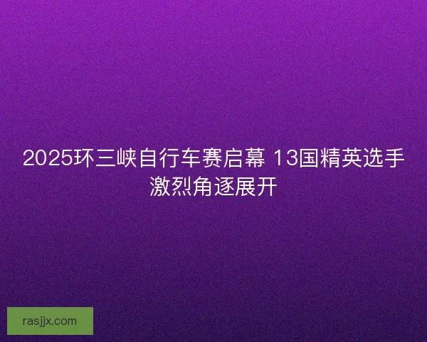 2025环三峡自行车赛启幕 13国精英选手激烈角逐展开