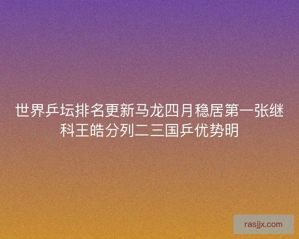 世界乒坛排名更新马龙四月稳居第一张继科王皓分列二三国乒优势明