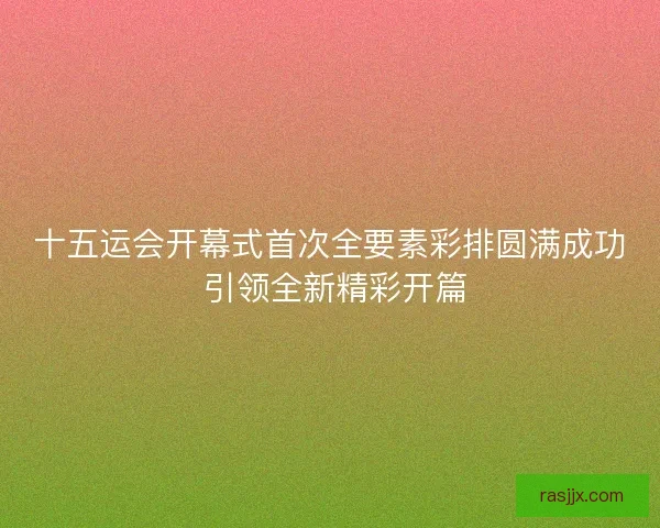十五运会开幕式首次全要素彩排圆满成功 引领全新精彩开篇