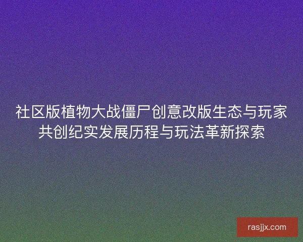 社区版植物大战僵尸创意改版生态与玩家共创纪实发展历程与玩法革新探索