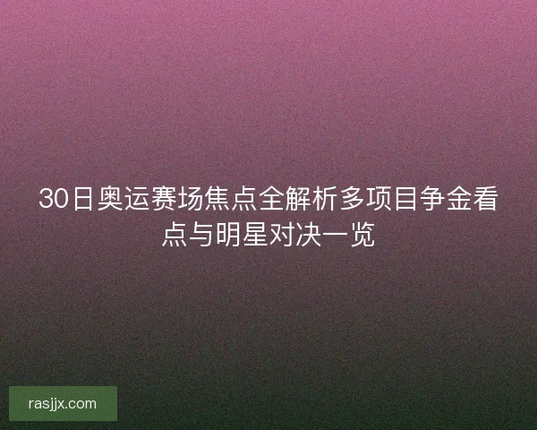 30日奥运赛场焦点全解析多项目争金看点与明星对决一览