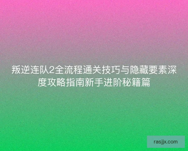叛逆连队2全流程通关技巧与隐藏要素深度攻略指南新手进阶秘籍篇