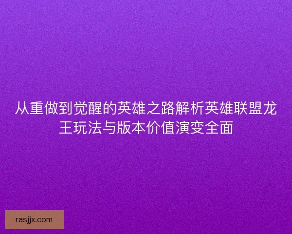 从重做到觉醒的英雄之路解析英雄联盟龙王玩法与版本价值演变全面
