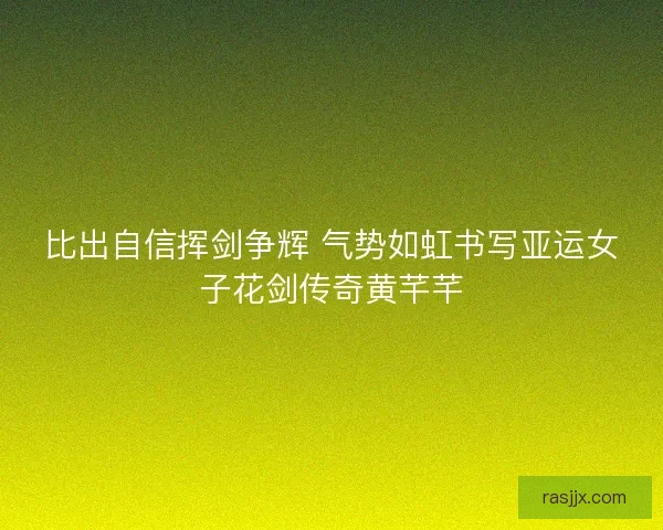 比出自信挥剑争辉 气势如虹书写亚运女子花剑传奇黄芊芊
