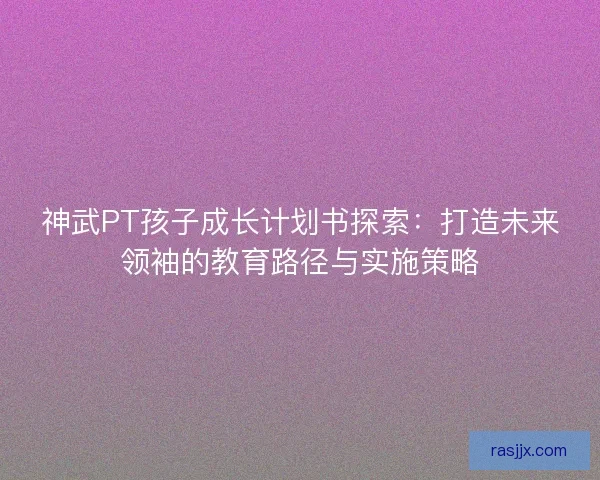 神武PT孩子成长计划书探索：打造未来领袖的教育路径与实施策略