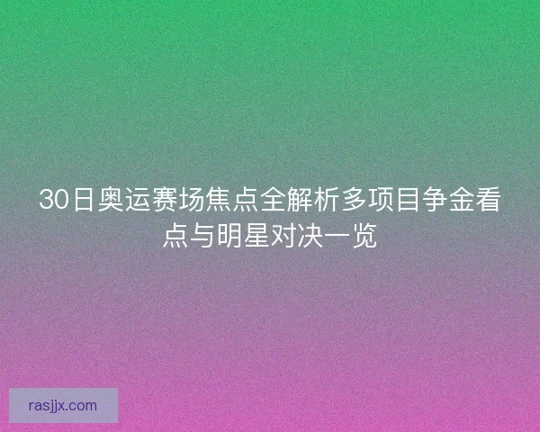 30日奥运赛场焦点全解析多项目争金看点与明星对决一览