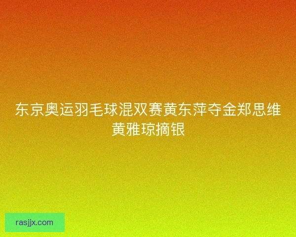 东京奥运羽毛球混双赛黄东萍夺金郑思维黄雅琼摘银
